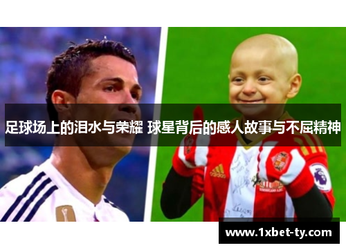 足球场上的泪水与荣耀 球星背后的感人故事与不屈精神