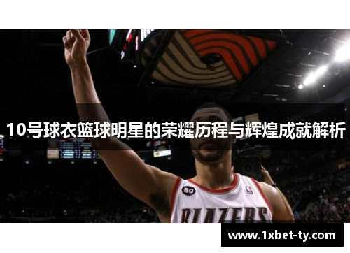 10号球衣篮球明星的荣耀历程与辉煌成就解析