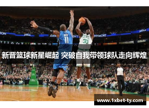 新晋篮球新星崛起 突破自我带领球队走向辉煌