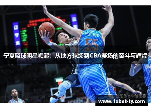 宁夏篮球明星崛起：从地方球场到CBA赛场的奋斗与辉煌