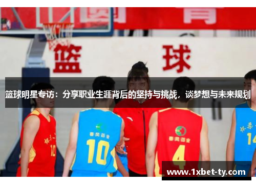 篮球明星专访：分享职业生涯背后的坚持与挑战，谈梦想与未来规划